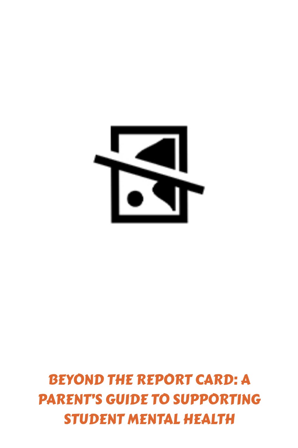 A broken image icon above orange text that reads: Beyond the Report Card: A Parent’s Guide to Supporting Student Mental Health.