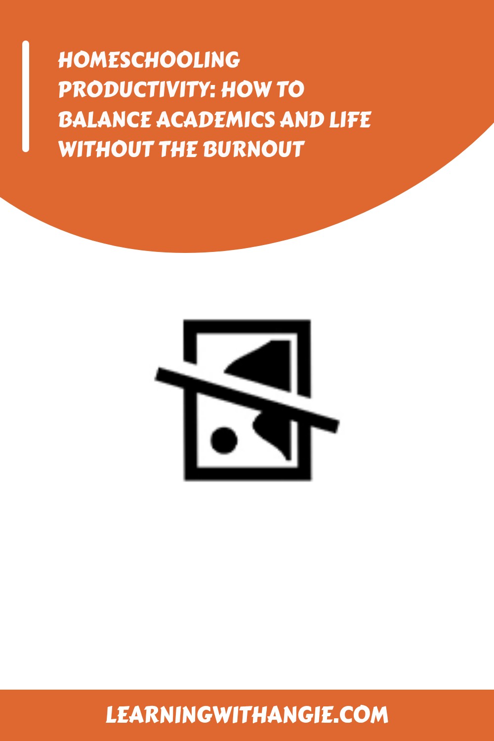 An orange and white graphic with the title Homeschooling Productivity: How to Balance Academics and Life Without the Burnout. A broken image icon appears in the center, and learningwithangie.com is written at the bottom.