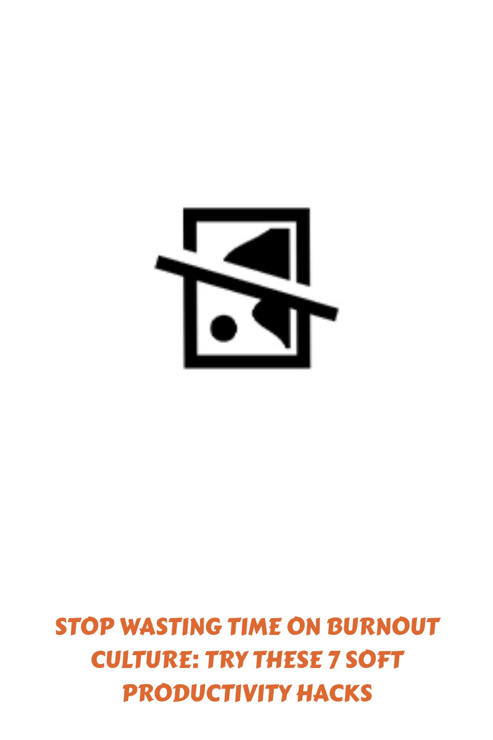 Image of a missing or unavailable picture icon above bold orange text that reads: STOP WASTING TIME ON BURNOUT CULTURE: TRY THESE 7 SOFT PRODUCTIVITY HACKS.