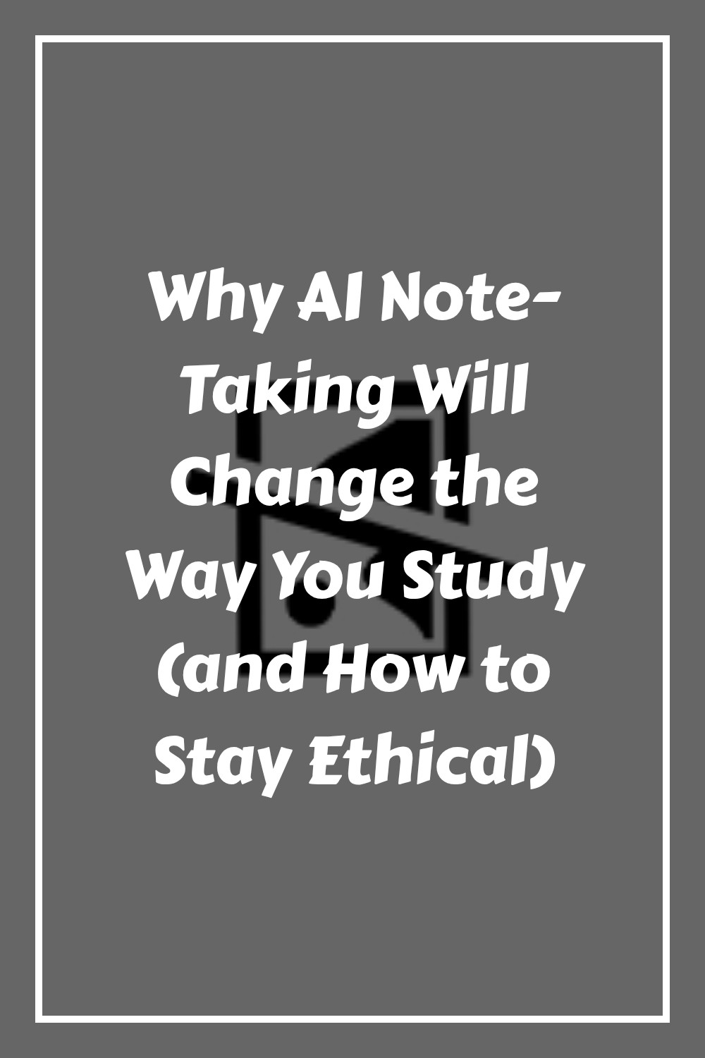 A gray background with white text reads: Why AI Note-Taking Will Change the Way You Study (and How to Stay Ethical) in bold, playful font. A thin white border frames the image.